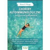 Choroby autoimmunologiczne – holistyczne uzdrawianie. Jak diametralnie poprawić stan zdrowia, dzięki ćwiczeniom oddechowym, diecie i wielu innym prost